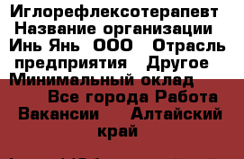 Иглорефлексотерапевт › Название организации ­ Инь-Янь, ООО › Отрасль предприятия ­ Другое › Минимальный оклад ­ 50 000 - Все города Работа » Вакансии   . Алтайский край